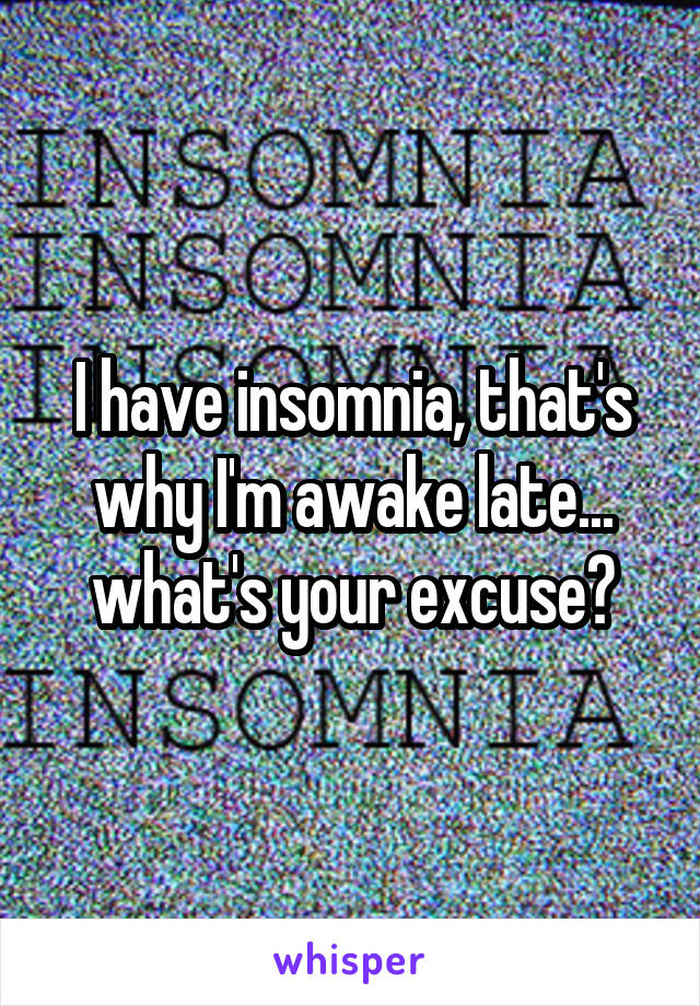 I have insomnia, that's why I'm awake late... what's your excuse?