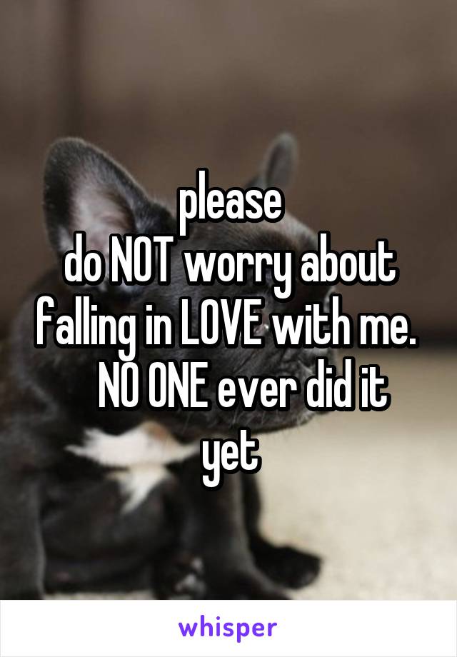 please
do NOT worry about falling in LOVE with me. 
   NO ONE ever did it yet