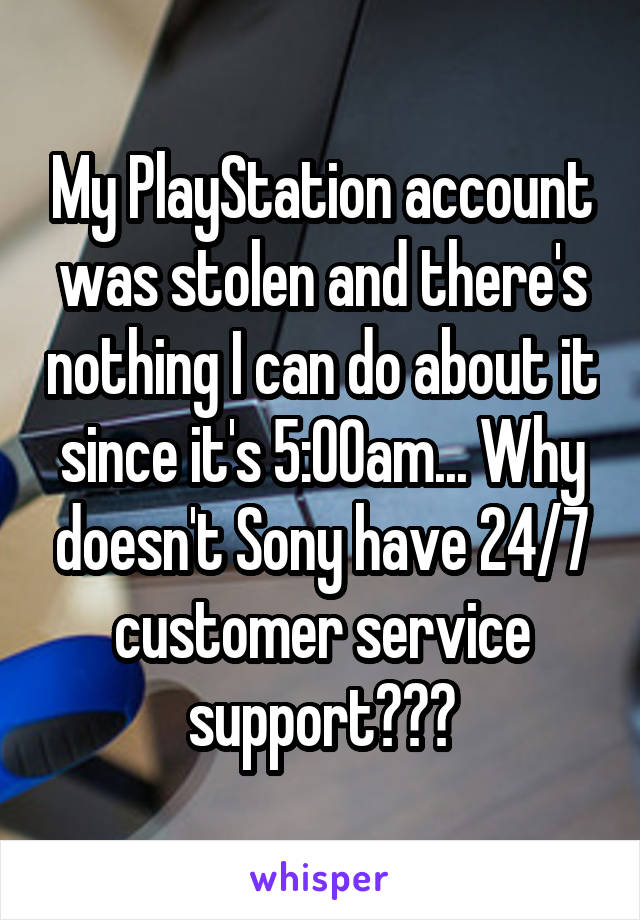 My PlayStation account was stolen and there's nothing I can do about it since it's 5:00am... Why doesn't Sony have 24/7 customer service support???