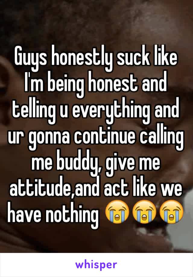 Guys honestly suck like I'm being honest and telling u everything and ur gonna continue calling me buddy, give me attitude,and act like we have nothing 😭😭😭