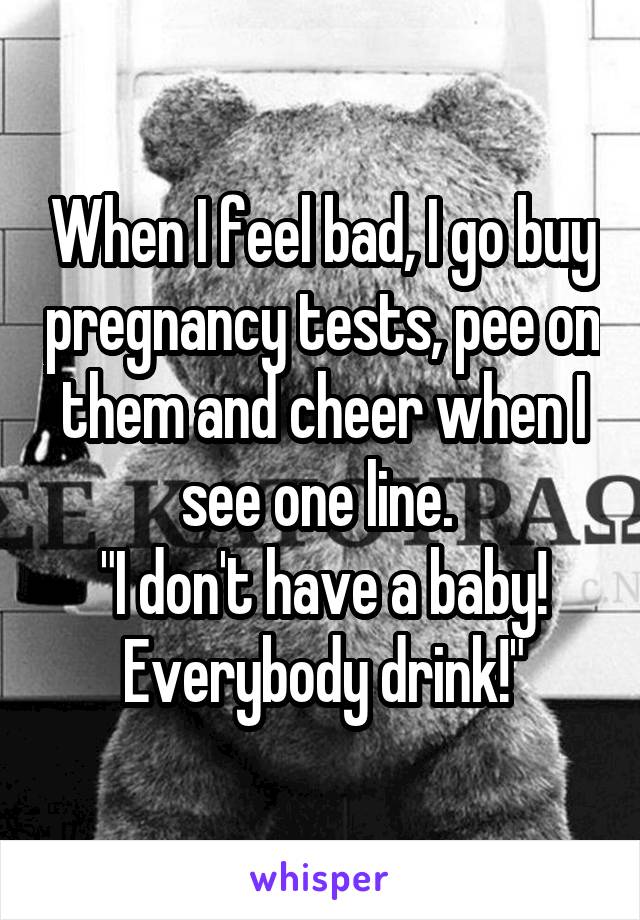 When I feel bad, I go buy pregnancy tests, pee on them and cheer when I see one line. 
"I don't have a baby! Everybody drink!"