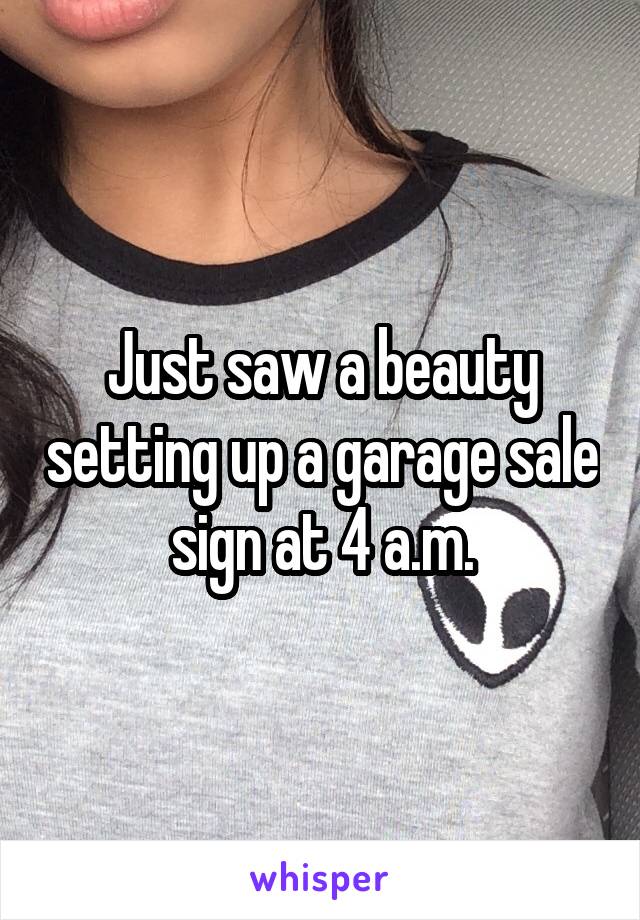 Just saw a beauty setting up a garage sale sign at 4 a.m.