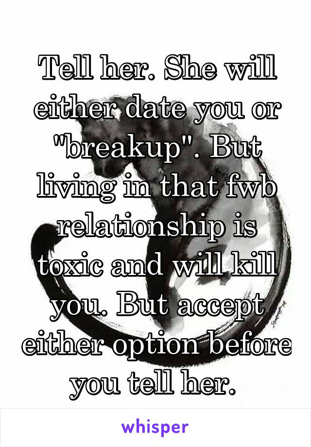 Tell her. She will either date you or "breakup". But living in that fwb relationship is toxic and will kill you. But accept either option before you tell her. 