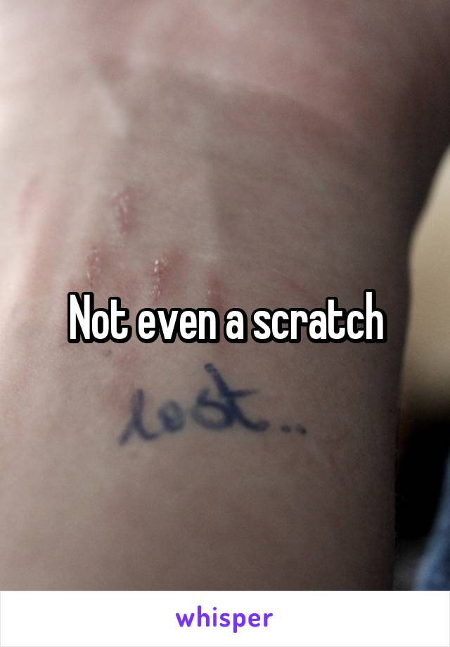 Not even a scratch