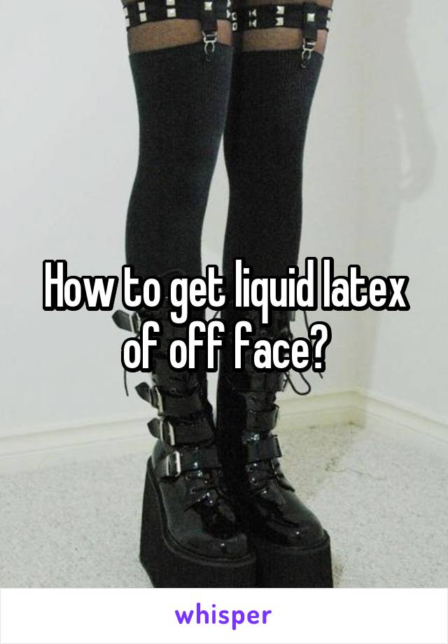 How to get liquid latex of off face?