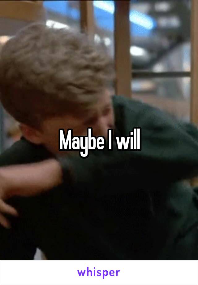 Maybe I will