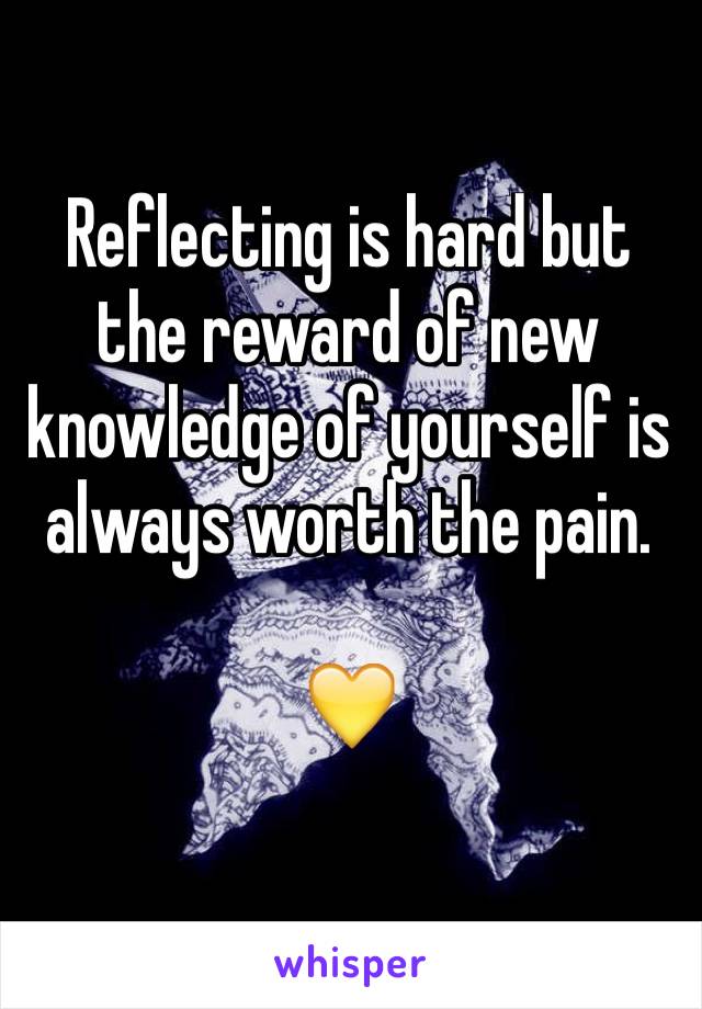 Reflecting is hard but the reward of new knowledge of yourself is always worth the pain.

💛
