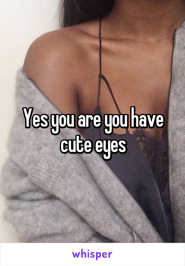 Yes you are you have cute eyes