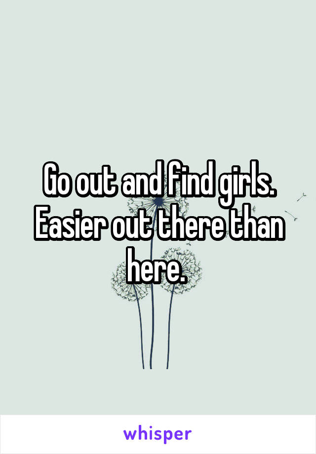 Go out and find girls. Easier out there than here. 
