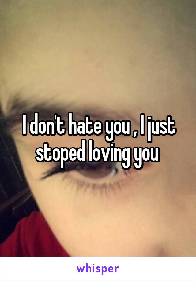I don't hate you , I just stoped loving you 