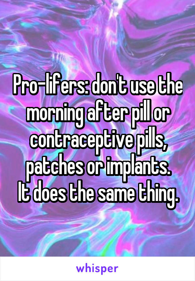 Pro-lifers: don't use the morning after pill or contraceptive pills, patches or implants.
It does the same thing.