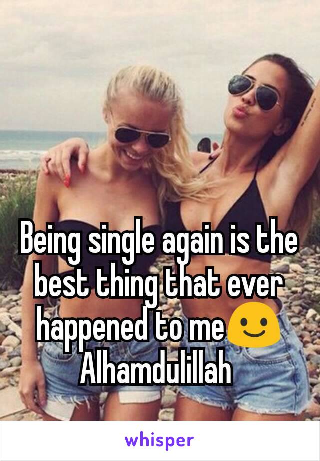 Being single again is the best thing that ever happened to me😃 Alhamdulillah 