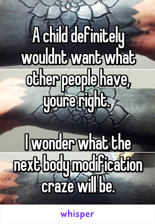 A child definitely wouldnt want what other people have, youre right. 

I wonder what the next body modification craze will be.