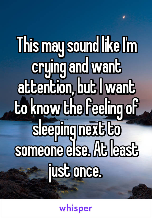 This may sound like I'm crying and want attention, but I want to know the feeling of sleeping next to someone else. At least just once. 
