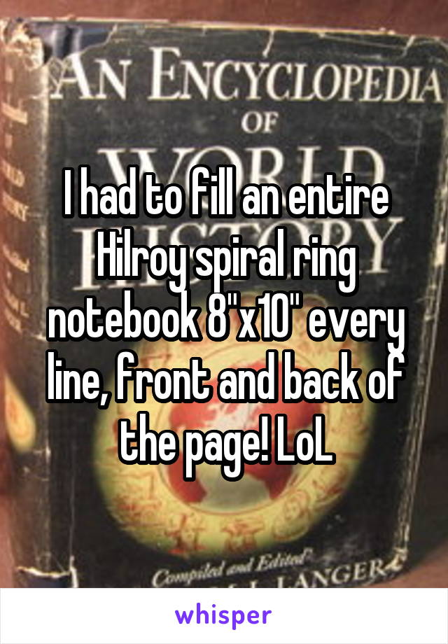 I had to fill an entire Hilroy spiral ring notebook 8"x10" every line, front and back of the page! LoL
