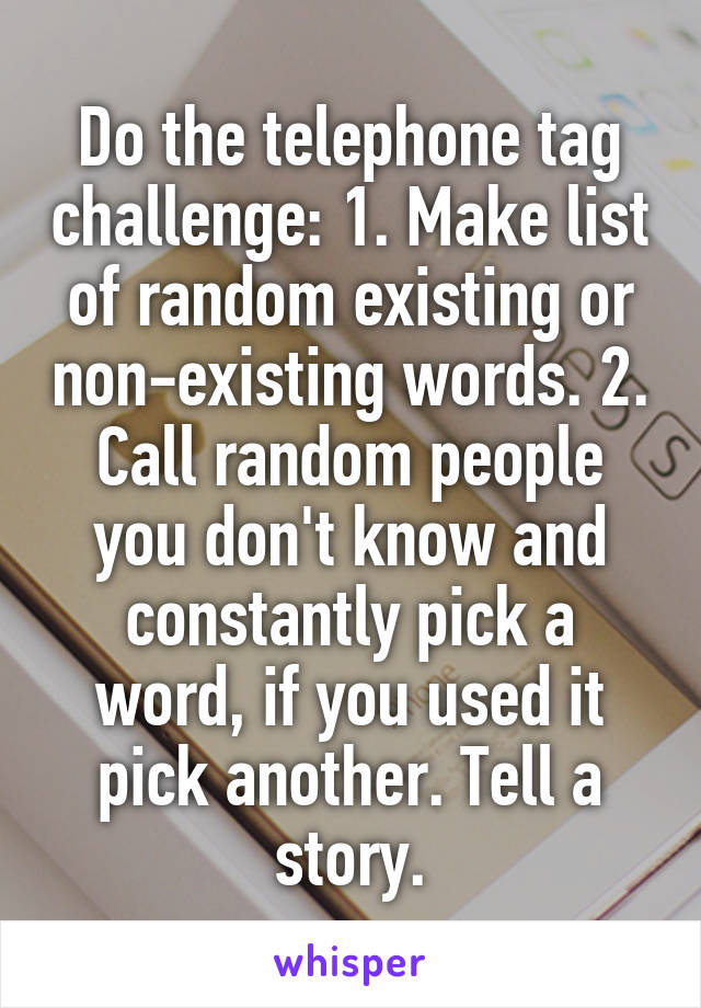 Do the telephone tag challenge: 1. Make list of random existing or non-existing words. 2. Call random people you don't know and constantly pick a word, if you used it pick another. Tell a story.