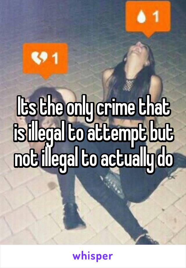 Its the only crime that is illegal to attempt but not illegal to actually do