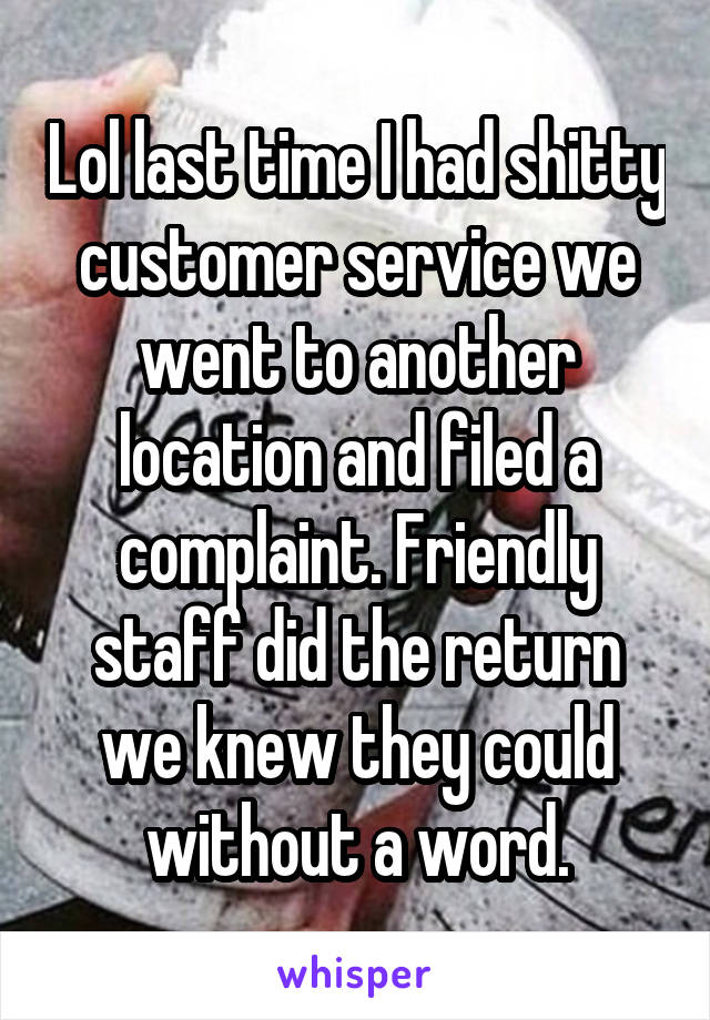Lol last time I had shitty customer service we went to another location and filed a complaint. Friendly staff did the return we knew they could without a word.