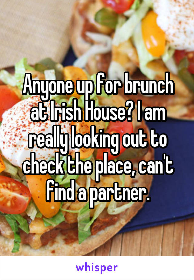 Anyone up for brunch at Irish House? I am really looking out to check the place, can't find a partner.