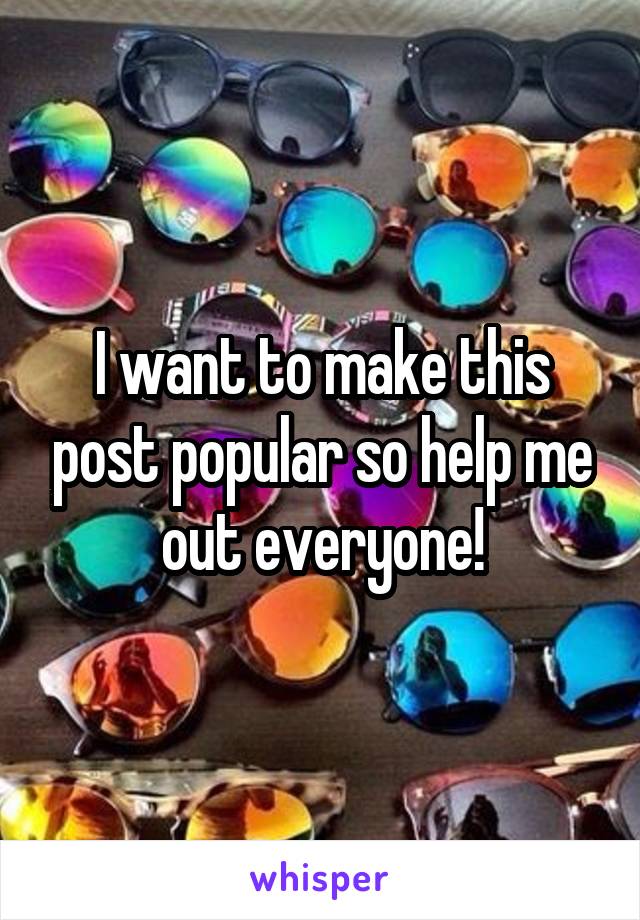 I want to make this post popular so help me out everyone!