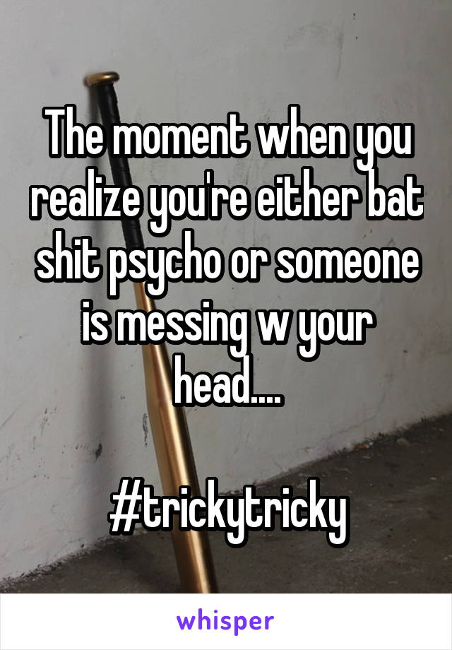 The moment when you realize you're either bat shit psycho or someone is messing w your head....

#trickytricky