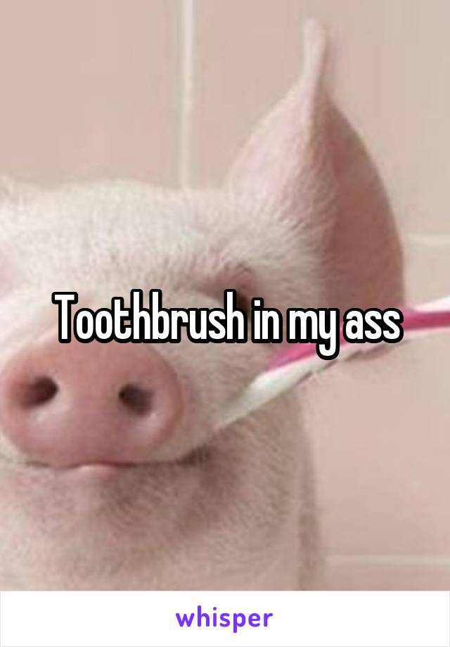 Toothbrush in my ass