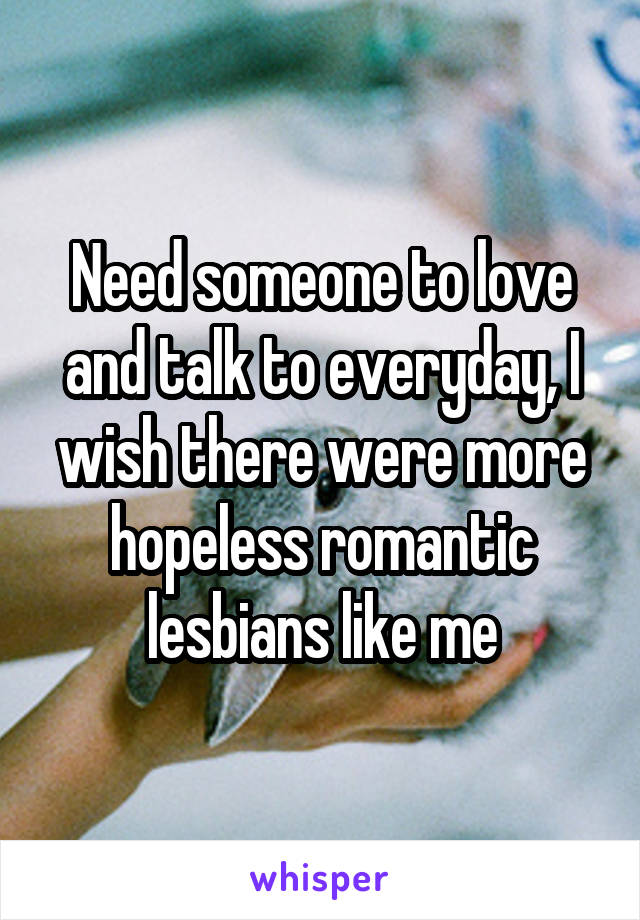 Need someone to love and talk to everyday, I wish there were more hopeless romantic lesbians like me