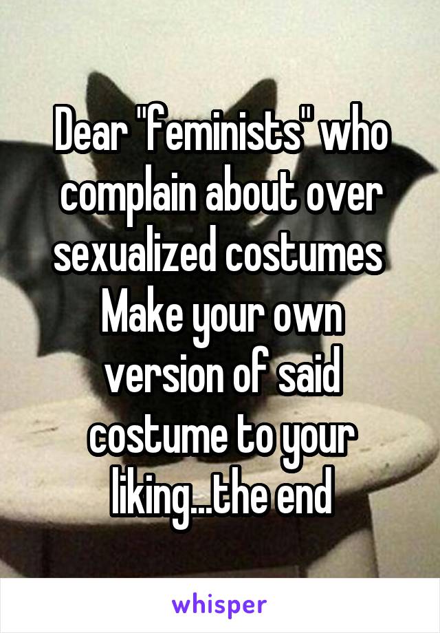 Dear "feminists" who complain about over sexualized costumes 
Make your own version of said costume to your liking...the end