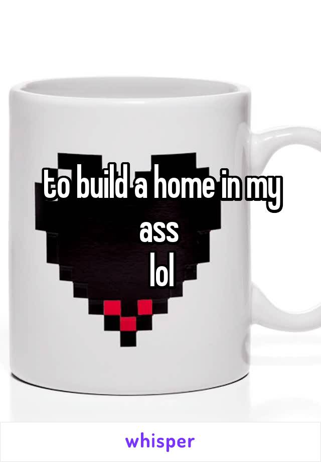 to build a home in my ass 
lol
