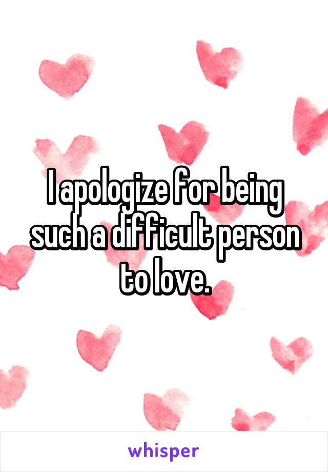 I apologize for being such a difficult person to love.