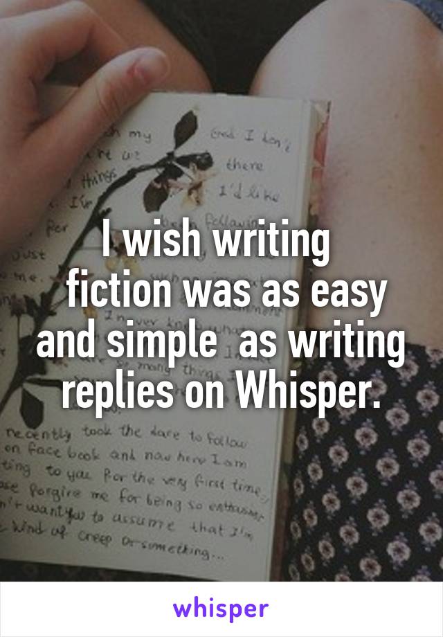 I wish writing 
 fiction was as easy and simple  as writing replies on Whisper.