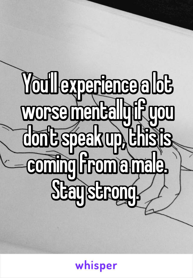 You'll experience a lot worse mentally if you don't speak up, this is coming from a male. Stay strong. 