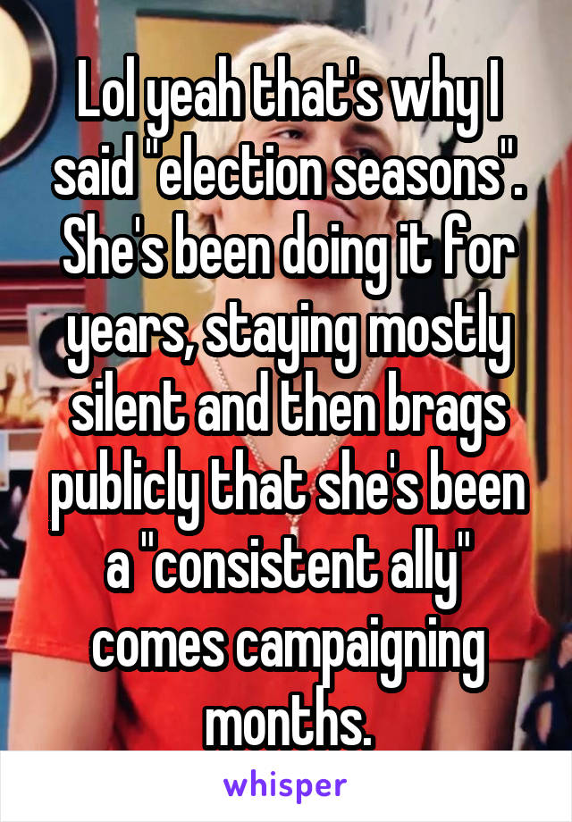 Lol yeah that's why I said "election seasons". She's been doing it for years, staying mostly silent and then brags publicly that she's been a "consistent ally" comes campaigning months.
