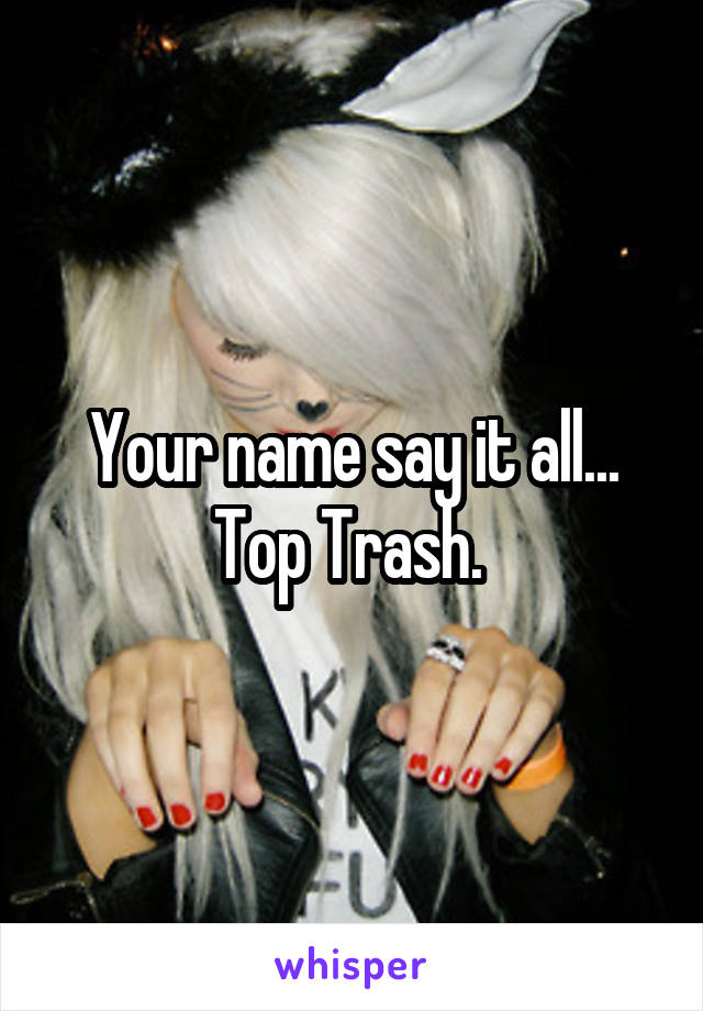 Your name say it all... Top Trash. 