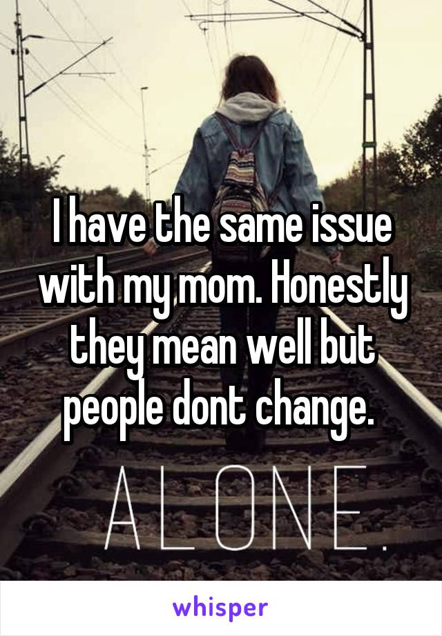 I have the same issue with my mom. Honestly they mean well but people dont change. 