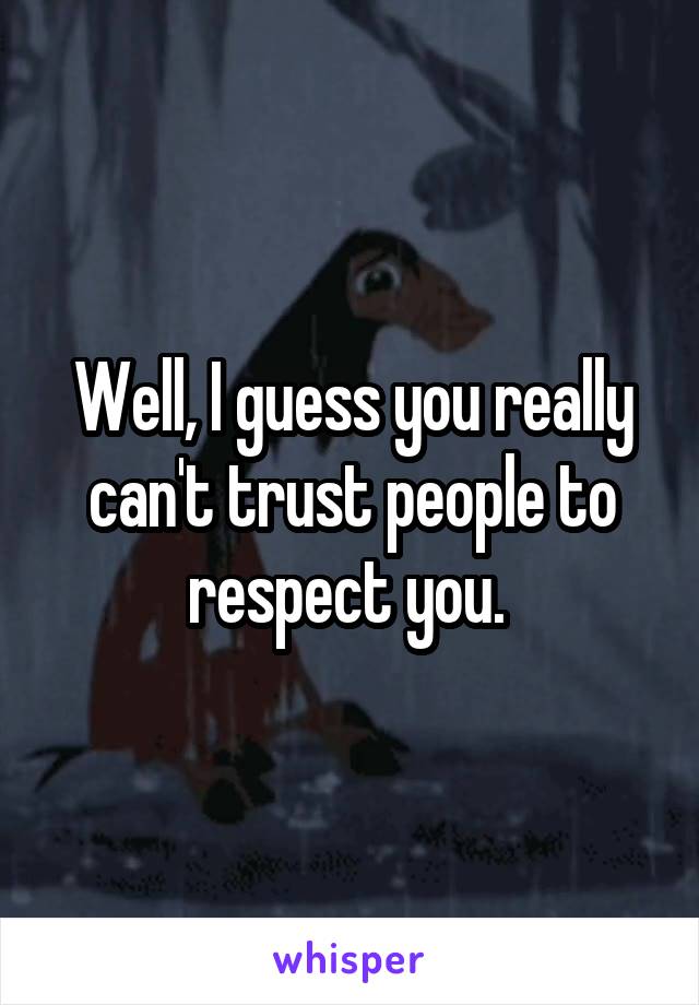 Well, I guess you really can't trust people to respect you. 