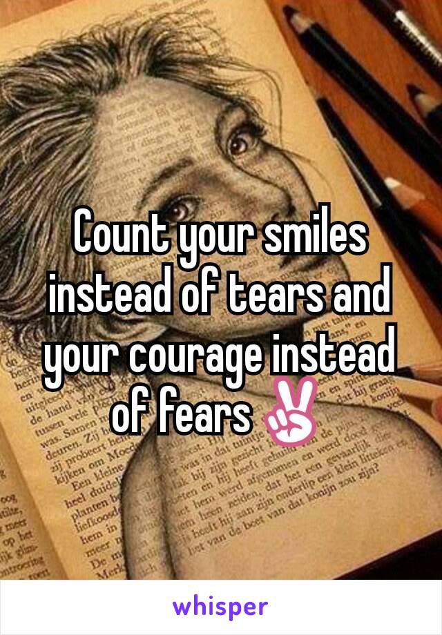 Count your smiles instead of tears and your courage instead of fears✌
