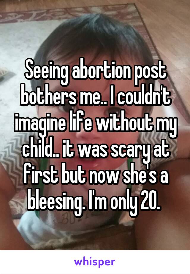 Seeing abortion post bothers me.. I couldn't imagine life without my child.. it was scary at first but now she's a bleesing. I'm only 20. 
