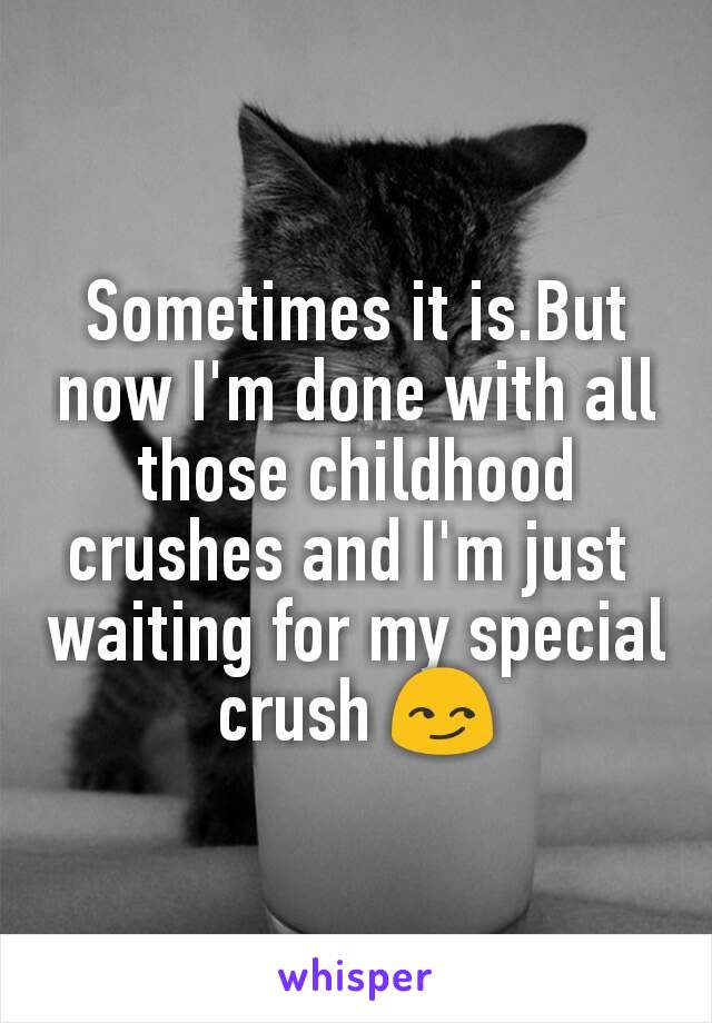 Sometimes it is.But now I'm done with all those childhood crushes and I'm just 
waiting for my special crush 😏