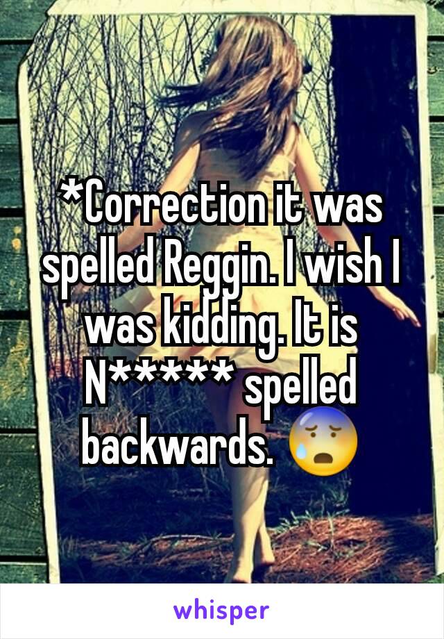 *Correction it was spelled Reggin. I wish I was kidding. It is N***** spelled backwards. 😰