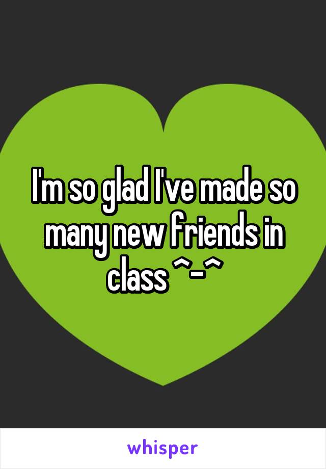 I'm so glad I've made so many new friends in class ^-^