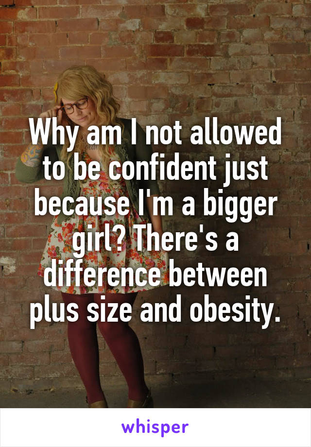 Why am I not allowed to be confident just because I'm a bigger girl? There's a difference between plus size and obesity.