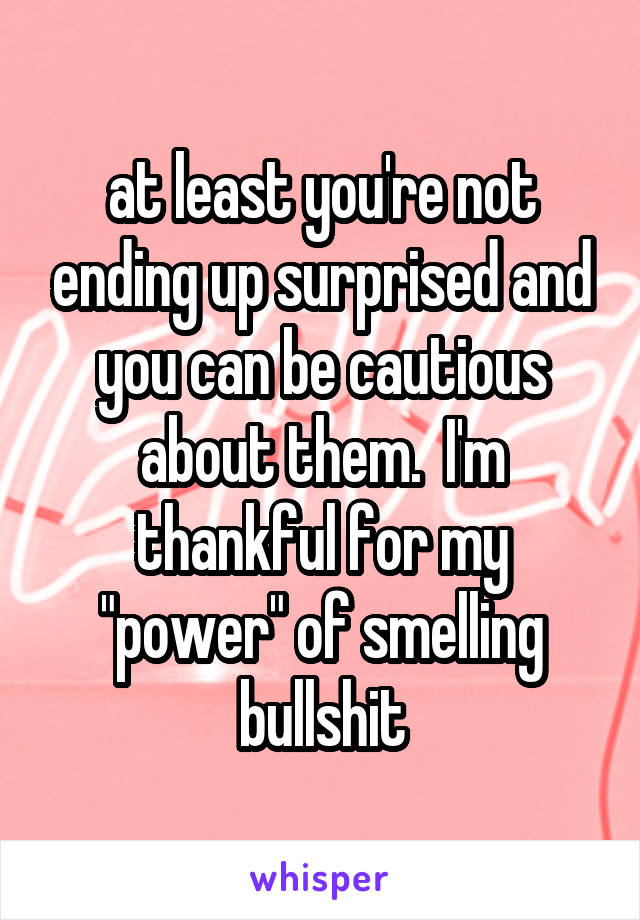 at least you're not ending up surprised and you can be cautious about them.  I'm thankful for my "power" of smelling bullshit