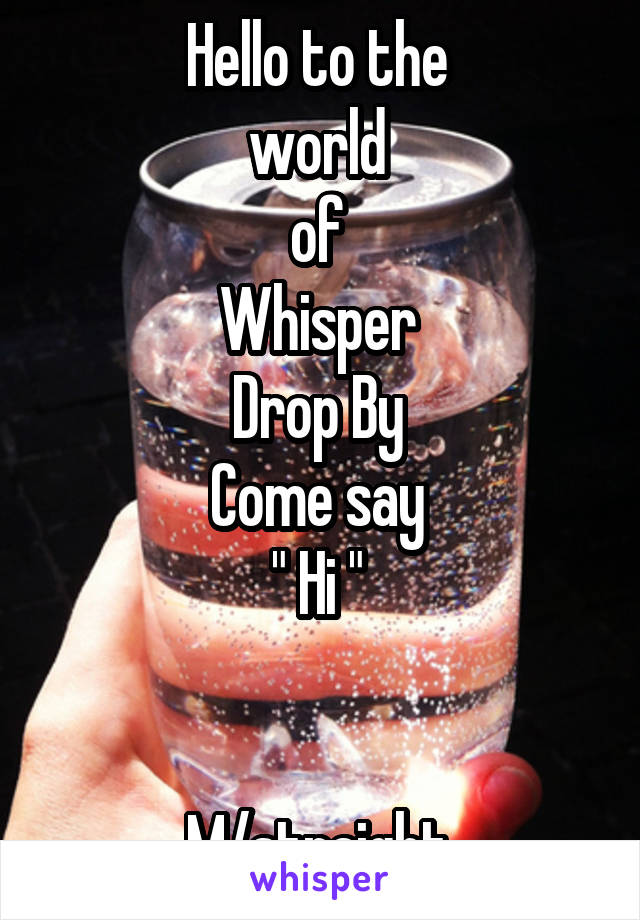 Hello to the 
world 
of 
Whisper 
Drop By 
Come say 
" Hi " 


M/straight 