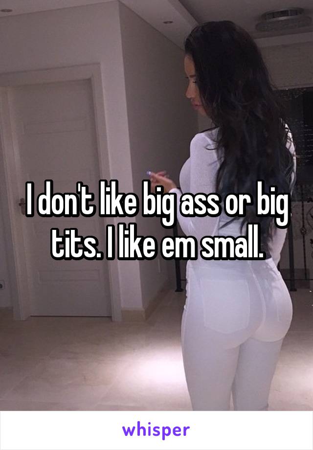 I don't like big ass or big tits. I like em small.