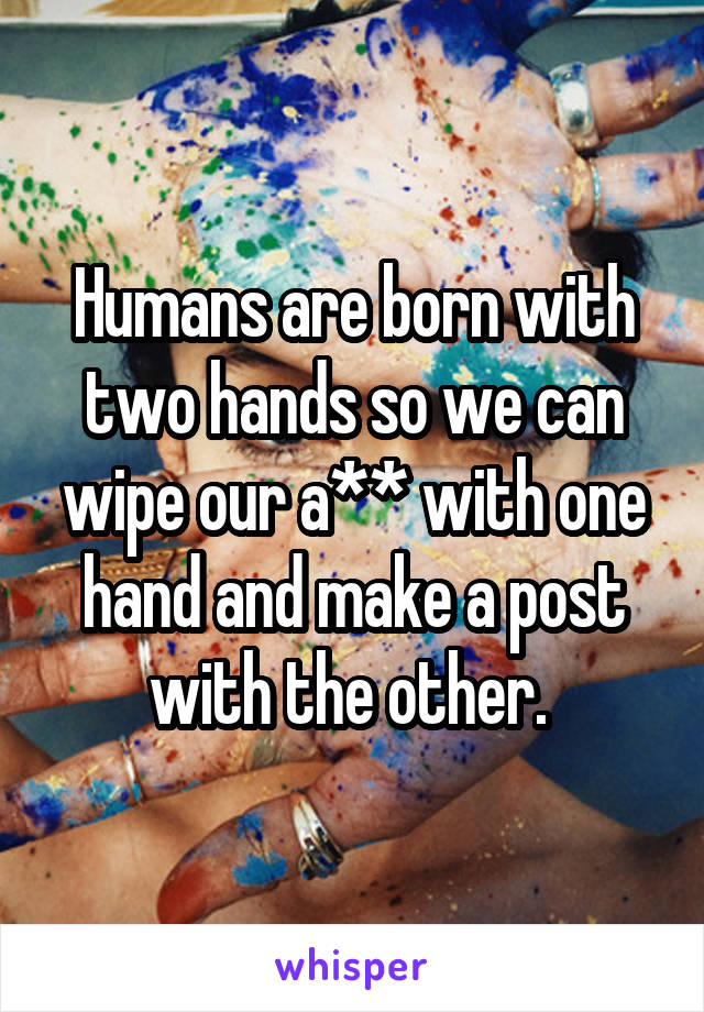 Humans are born with two hands so we can wipe our a** with one hand and make a post with the other. 