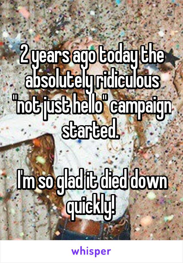 2 years ago today the absolutely ridiculous "not just hello" campaign started. 

I'm so glad it died down quickly! 