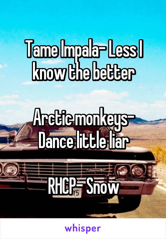 Tame Impala- Less I know the better

Arctic monkeys- Dance little liar

RHCP- Snow