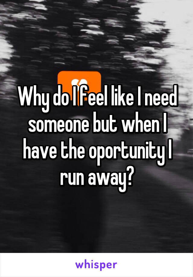Why do I feel like I need someone but when I have the oportunity I run away?