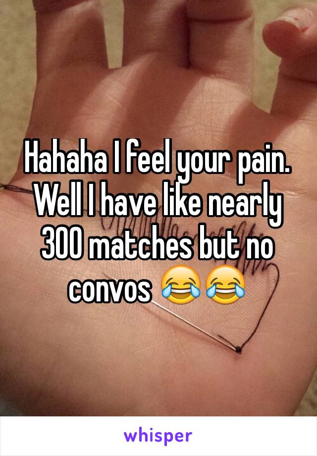 Hahaha I feel your pain. Well I have like nearly 300 matches but no convos 😂😂